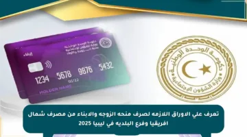 تعرف على الأوراق اللازمة لصرف منحة الزوجة والأبناء من مصرف شمال أفريقيا وفرع البلدية في ليبيا 2025